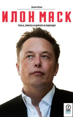Илон Маск: Tesla, SpaceX и дорога в будущее. Эшли Вэнс