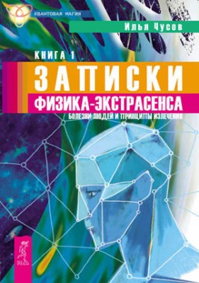 Записки физика-экстрасенса. Болезни людей и принципы излечения