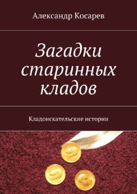 Загадки старинных кладов. Кладоискательские истории. Александр Косарев