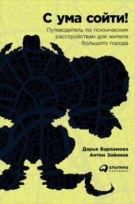 С ума сойти! Путеводитель по психическим расстройствам для жителя боль