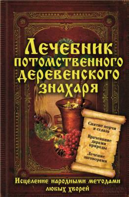 Лечебник потомственного деревенского знахаря. Исцеление народными мето