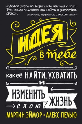 Идея в тебе. Как ее найти, ухватить и изменить свою жизнь. Алекс Пелью