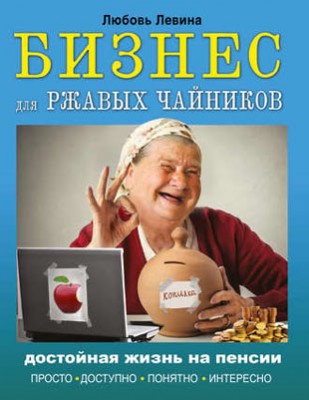 Бизнес для ржавых чайников. Достойная жизнь на пенсии. Любовь Левина